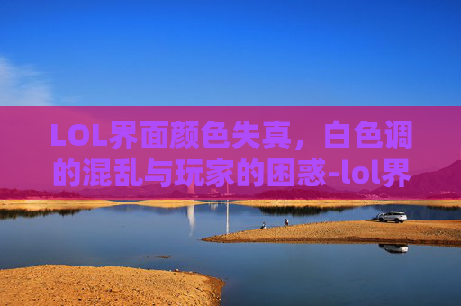 LOL界面颜色失真，白色调的混乱与玩家的困惑-lol界面变成白色了怎么办