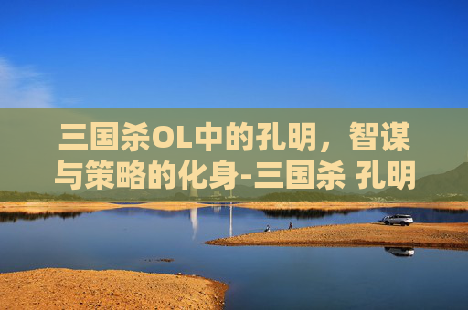 三国杀OL中的孔明，智谋与策略的化身-三国杀 孔明