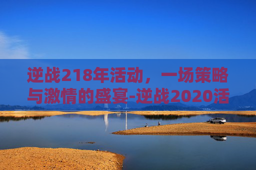 逆战218年活动，一场策略与激情的盛宴-逆战2020活动