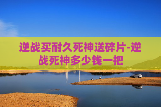 逆战买耐久死神送碎片-逆战死神多少钱一把
