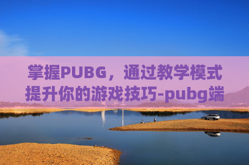 掌握PUBG，通过教学模式提升你的游戏技巧-pubg端游教学