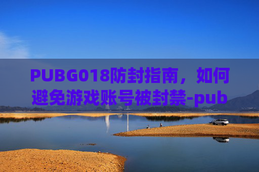 PUBG018防封指南，如何避免游戏账号被封禁-pubg手游防封
