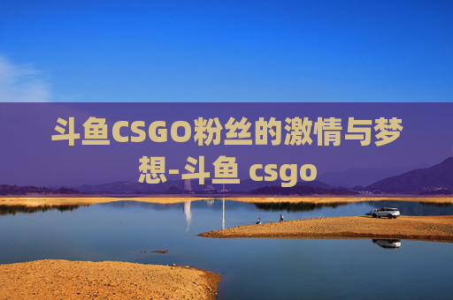 斗鱼CSGO粉丝的激情与梦想-斗鱼 csgo