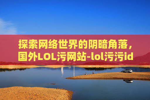 探索网络世界的阴暗角落，国外LOL污网站-lol污污id