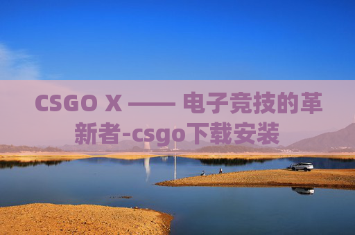 CSGO X —— 电子竞技的革新者-csgo下载安装