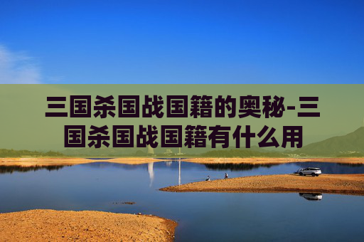 三国杀国战国籍的奥秘-三国杀国战国籍有什么用