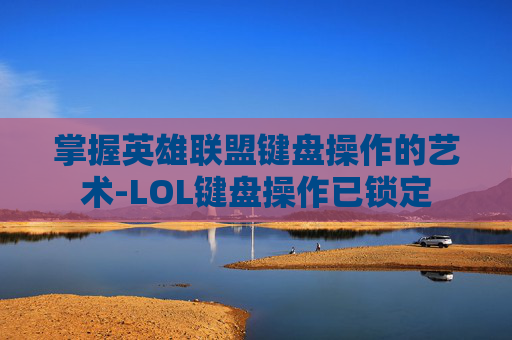 掌握英雄联盟键盘操作的艺术-LOL键盘操作已锁定 掌握英雄联盟键盘操作的艺术-LOL键盘操作已锁定