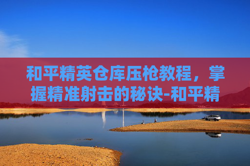 和平精英仓库压枪教程，掌握精准射击的秘诀-和平精英仓库的枪怎么装的