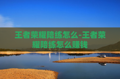 王者荣耀陪练怎么-王者荣耀陪练怎么赚钱