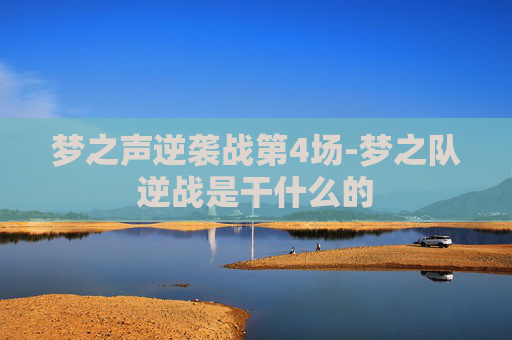 梦之声逆袭战第4场-梦之队逆战是干什么的 梦之声逆袭战第4场-梦之队逆战是干什么的