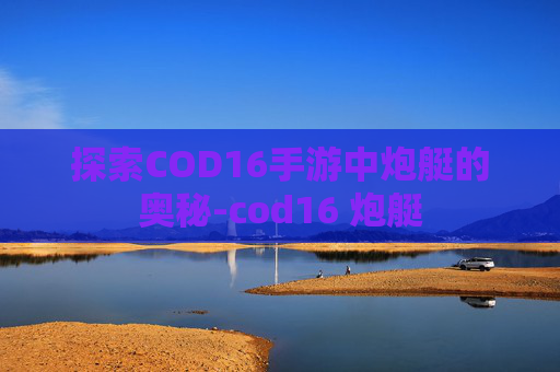 探索COD16手游中炮艇的奥秘-cod16 炮艇