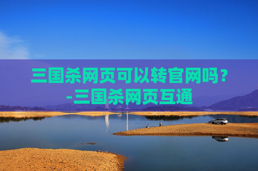 三国杀网页可以转官网吗？-三国杀网页互通