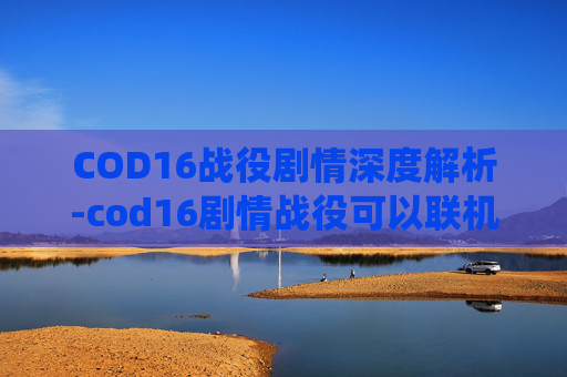 COD16战役剧情深度解析-cod16剧情战役可以联机吗