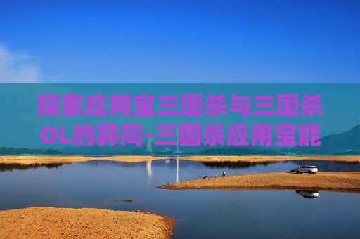 探索应用宝三国杀与三国杀OL的异同-三国杀应用宝能和官方一起玩吗