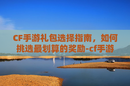 CF手游礼包选择指南，如何挑选最划算的奖励-cf手游抽那个礼包划算吗