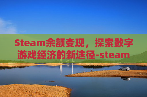 Steam余额变现，探索数字游戏经济的新途径-steam余额变现平台