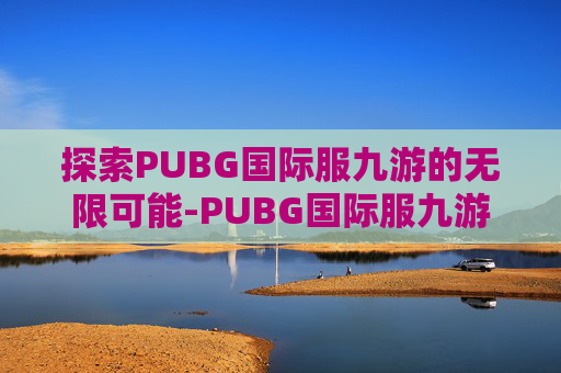 探索PUBG国际服九游的无限可能-PUBG国际服九游