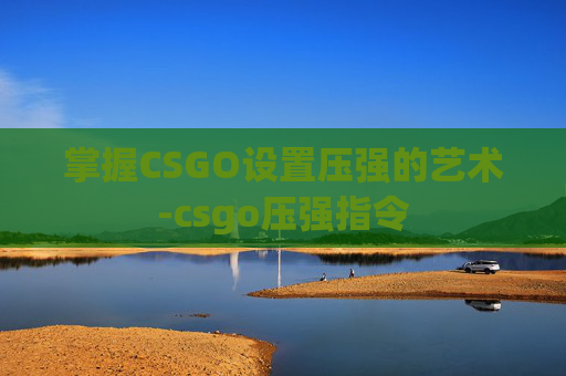 掌握CSGO设置压强的艺术-csgo压强指令