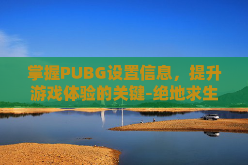 掌握PUBG设置信息，提升游戏体验的关键-绝地求生信息怎么设置