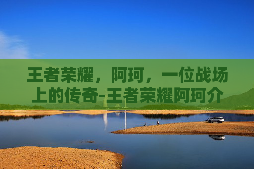 王者荣耀，阿珂，一位战场上的传奇-王者荣耀阿珂介绍图