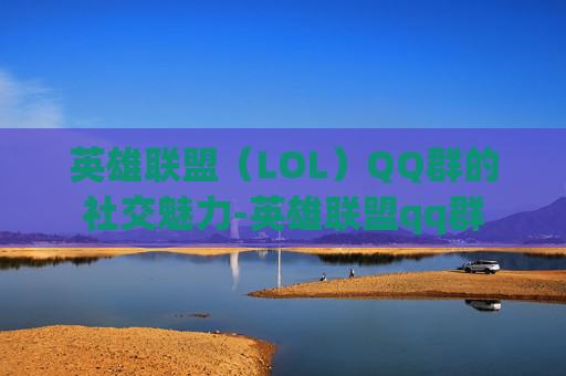 英雄联盟（LOL）QQ群的社交魅力-英雄联盟qq群