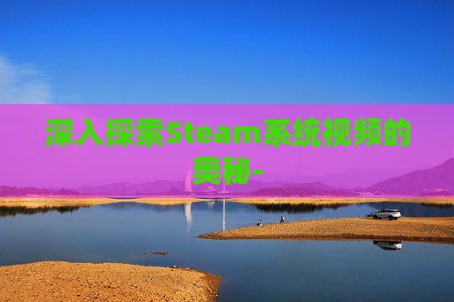 深入探索Steam系统视频的奥秘-