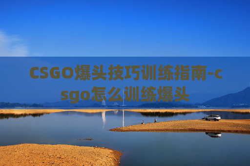 CSGO爆头技巧训练指南-csgo怎么训练爆头