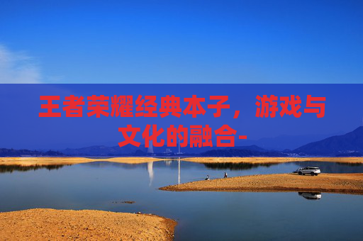 王者荣耀经典本子，游戏与文化的融合-