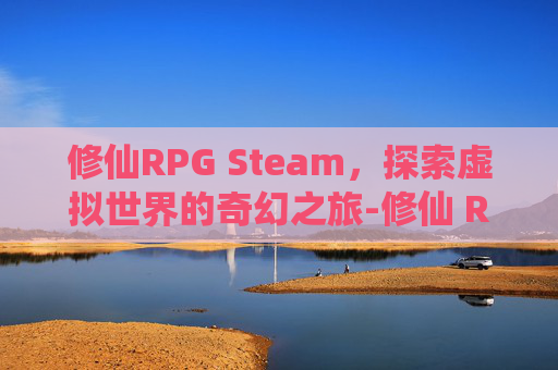 修仙RPG Steam，探索虚拟世界的奇幻之旅-修仙 RPG Maker