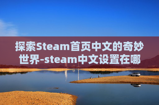探索Steam首页中文的奇妙世界-steam中文设置在哪里