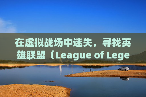 在虚拟战场中迷失,寻找英雄联盟(League of Legends,简称LOL)战绩的困境-玩lol找不到战绩怎么办 在虚拟战场中迷失,寻找英雄联盟(League of Legends,简称LOL)战绩的困境-玩lol找不到战绩怎么办