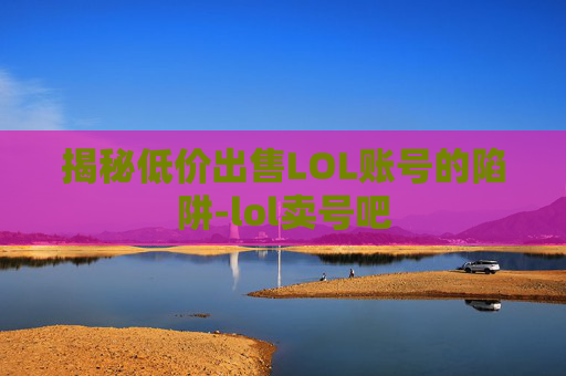 揭秘低价出售LOL账号的陷阱-lol卖号吧