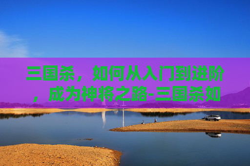 三国杀,如何从入门到进阶,成为神将之路-三国杀如何进阶为神将 三国杀,如何从入门到进阶,成为神将之路-三国杀如何进阶为神将