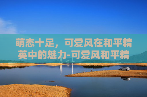 萌态十足,可爱风在和平精英中的魅力-可爱风和平精英网名女生 萌态十足,可爱风在和平精英中的魅力-可爱风和平精英网名女生