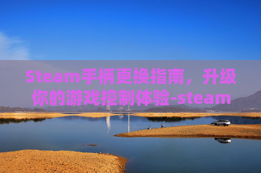 Steam手柄更换指南，升级你的游戏控制体验-steam怎么换手柄