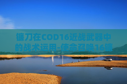 镰刀在COD16近战武器中的战术运用-使命召唤16镰刀