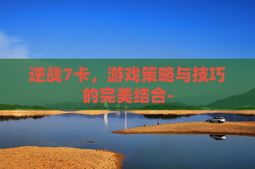 逆战7卡，游戏策略与技巧的完美结合-