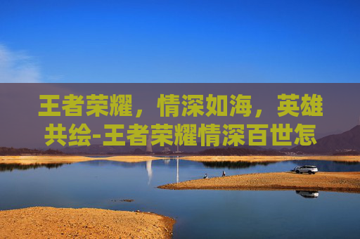 王者荣耀，情深如海，英雄共绘-王者荣耀情深百世怎么获得
