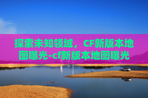 探索未知领域,CF新版本地图曝光-cf新版本地图曝光怎么开 探索未知领域,CF新版本地图曝光-cf新版本地图曝光怎么开