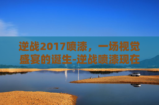逆战2017喷漆,一场视觉盛宴的诞生-逆战喷漆现在怎么使用 逆战2017喷漆,一场视觉盛宴的诞生-逆战喷漆现在怎么使用