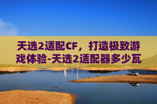 天选2适配CF,打造极致游戏体验-天选2适配器多少瓦 天选2适配CF,打造极致游戏体验-天选2适配器多少瓦