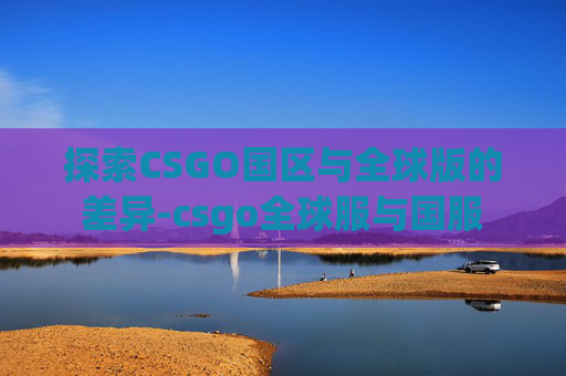 探索CSGO国区与全球版的差异-csgo全球服与国服