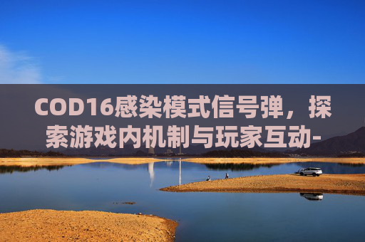 COD16感染模式信号弹,探索游戏内机制与玩家互动- COD16感染模式信号弹,探索游戏内机制与玩家互动-