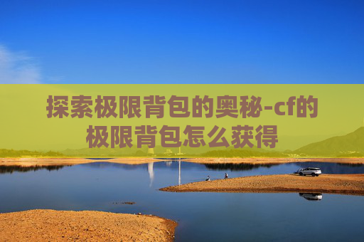 探索极限背包的奥秘-cf的极限背包怎么获得