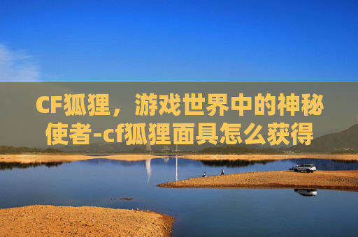 CF狐狸，游戏世界中的神秘使者-cf狐狸面具怎么获得