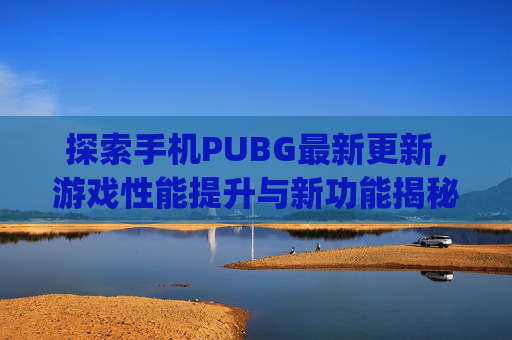 探索手机PUBG最新更新，游戏性能提升与新功能揭秘-pubg手机版更新