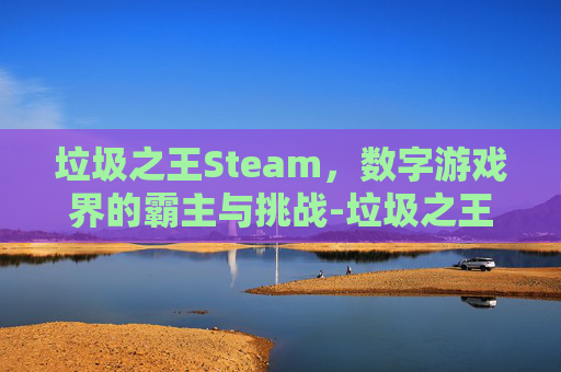 垃圾之王Steam，数字游戏界的霸主与挑战-垃圾之王无限合成