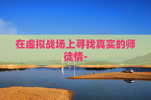 在虚拟战场上寻找真实的师徒情-