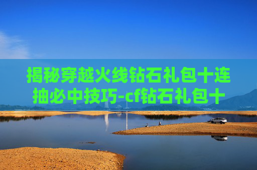 揭秘穿越火线钻石礼包十连抽必中技巧-cf钻石礼包十连抽几率
