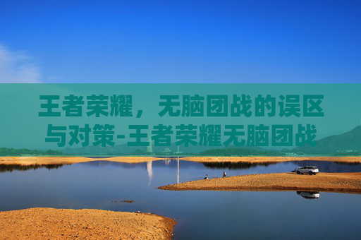 王者荣耀,无脑团战的误区与对策-王者荣耀无脑团战送人头我应该怎么 王者荣耀,无脑团战的误区与对策-王者荣耀无脑团战送人头我应该怎么